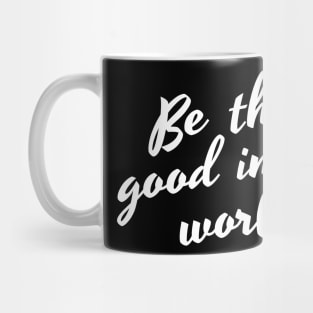 Be The Good In The World. Positive Affirmation Mug